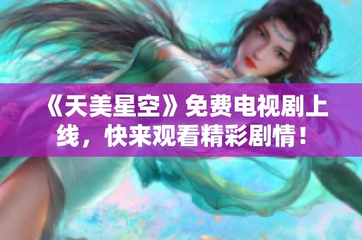 《天美星空》免费电视剧上线，快来观看精彩剧情！