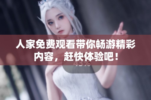 人家免费观看带你畅游精彩内容，赶快体验吧！
