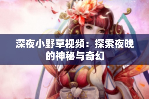 深夜小野草视频：探索夜晚的神秘与奇幻