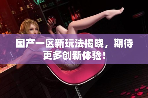 国产一区新玩法揭晓，期待更多创新体验！