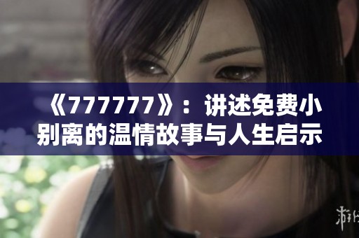 《777777》：讲述免费小别离的温情故事与人生启示