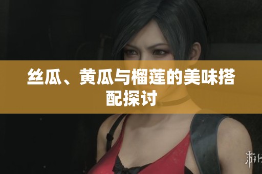 丝瓜、黄瓜与榴莲的美味搭配探讨
