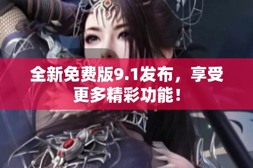 全新免费版9.1发布，享受更多精彩功能！