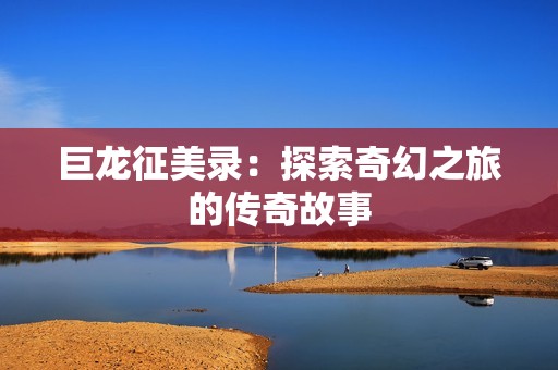 巨龙征美录：探索奇幻之旅的传奇故事