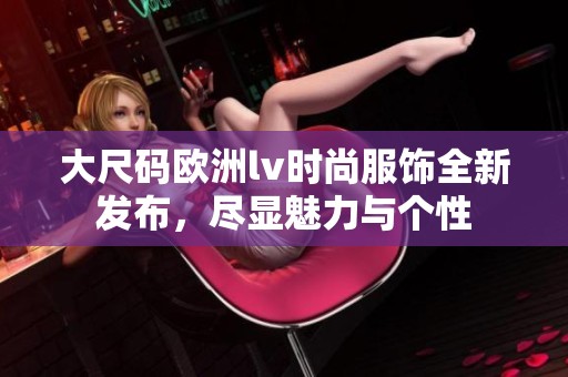 大尺码欧洲lv时尚服饰全新发布，尽显魅力与个性