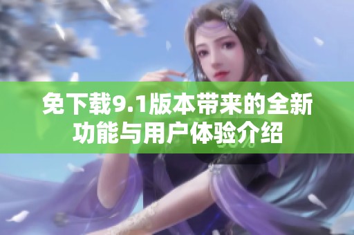 免下载9.1版本带来的全新功能与用户体验介绍