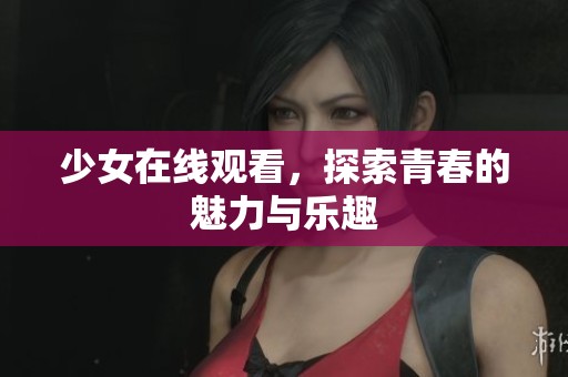 少女在线观看，探索青春的魅力与乐趣