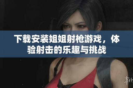 下载安装姐姐射枪游戏，体验射击的乐趣与挑战