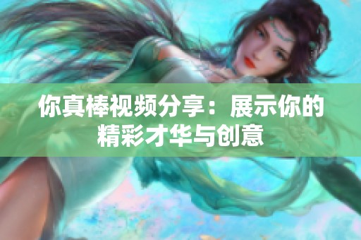 你真棒视频分享：展示你的精彩才华与创意