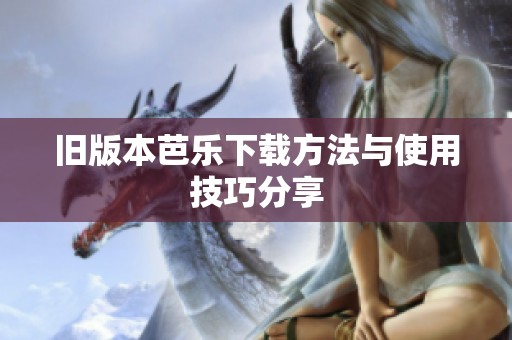 旧版本芭乐下载方法与使用技巧分享
