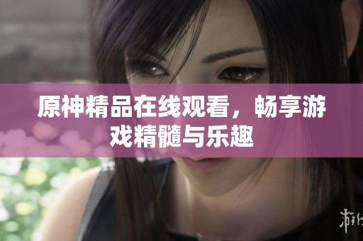 原神精品在线观看，畅享游戏精髓与乐趣