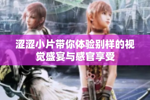 涩涩小片带你体验别样的视觉盛宴与感官享受