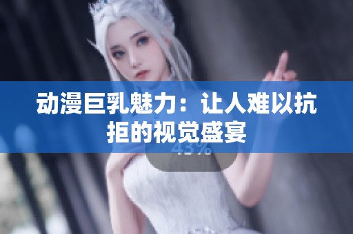 动漫巨乳魅力：让人难以抗拒的视觉盛宴