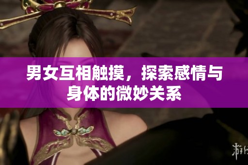 男女互相触摸，探索感情与身体的微妙关系