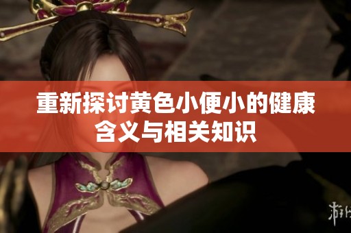 重新探讨黄色小便小的健康含义与相关知识