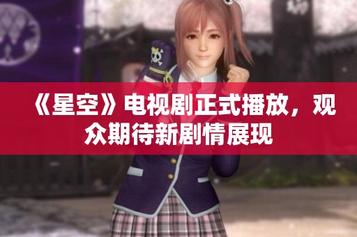 《星空》电视剧正式播放，观众期待新剧情展现