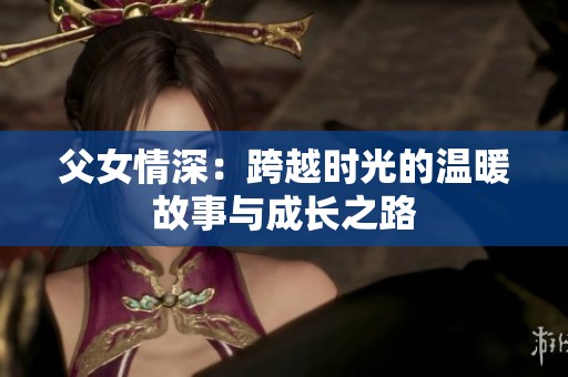 父女情深：跨越时光的温暖故事与成长之路