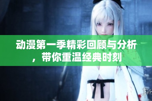 动漫第一季精彩回顾与分析，带你重温经典时刻