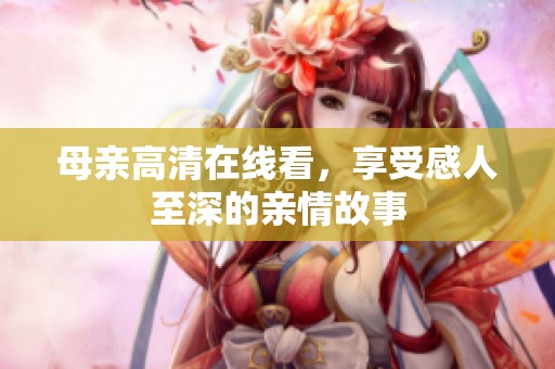 母亲高清在线看，享受感人至深的亲情故事