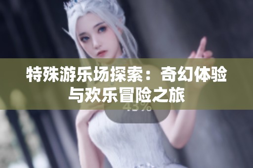 特殊游乐场探索：奇幻体验与欢乐冒险之旅