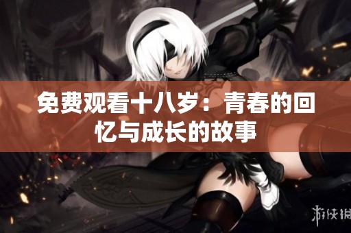 免费观看十八岁：青春的回忆与成长的故事