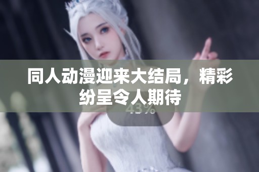 同人动漫迎来大结局，精彩纷呈令人期待
