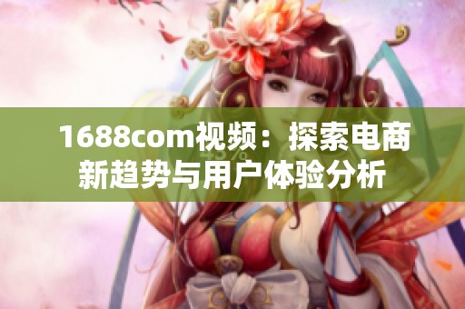 1688com视频：探索电商新趋势与用户体验分析