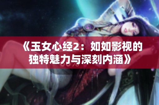 《玉女心经2：如如影视的独特魅力与深刻内涵》