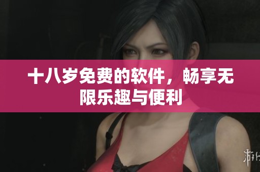十八岁免费的软件，畅享无限乐趣与便利