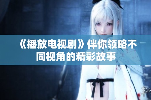 《播放电视剧》伴你领略不同视角的精彩故事