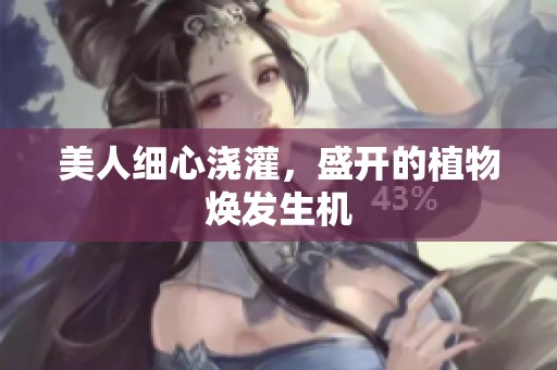 美人细心浇灌，盛开的植物焕发生机