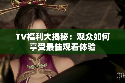TV福利大揭秘：观众如何享受最佳观看体验
