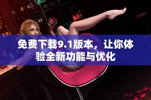 免费下载9.1版本，让你体验全新功能与优化