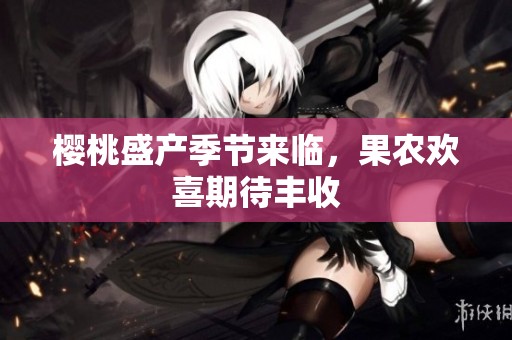 樱桃盛产季节来临，果农欢喜期待丰收