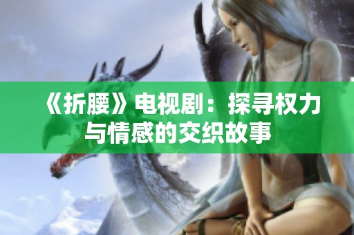 《折腰》电视剧：探寻权力与情感的交织故事