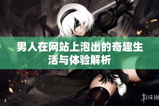 男人在网站上泡出的奇趣生活与体验解析