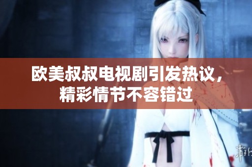 欧美叔叔电视剧引发热议，精彩情节不容错过