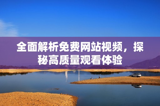 全面解析免费网站视频，探秘高质量观看体验