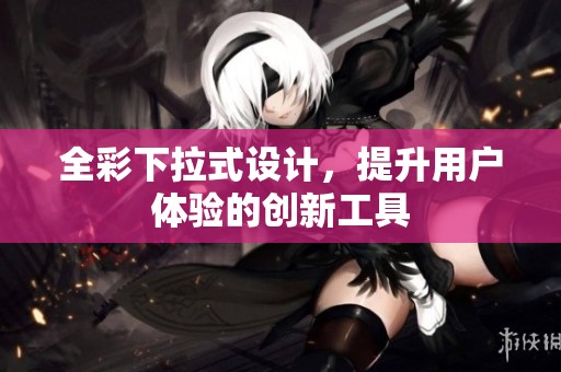 全彩下拉式设计，提升用户体验的创新工具