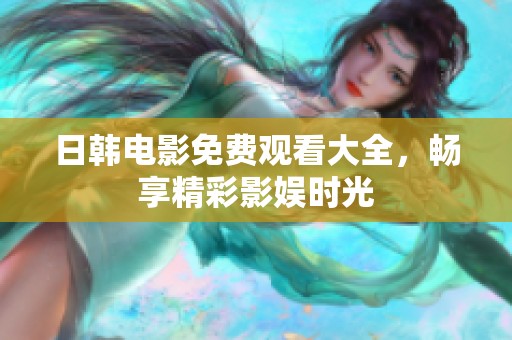 日韩电影免费观看大全，畅享精彩影娱时光