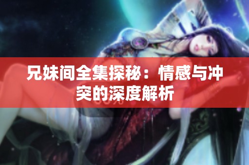 兄妹间全集探秘：情感与冲突的深度解析