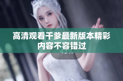 高清观看干爹最新版本精彩内容不容错过
