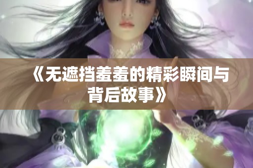 《无遮挡羞羞的精彩瞬间与背后故事》