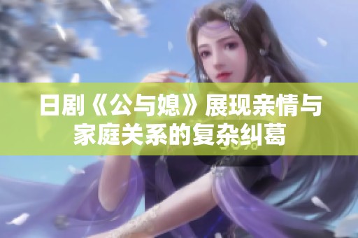日剧《公与媳》展现亲情与家庭关系的复杂纠葛