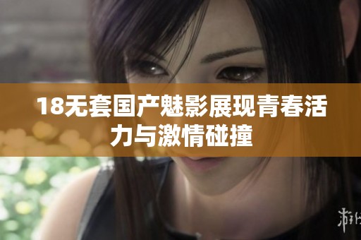 18无套国产魅影展现青春活力与激情碰撞
