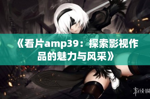 《看片amp39：探索影视作品的魅力与风采》
