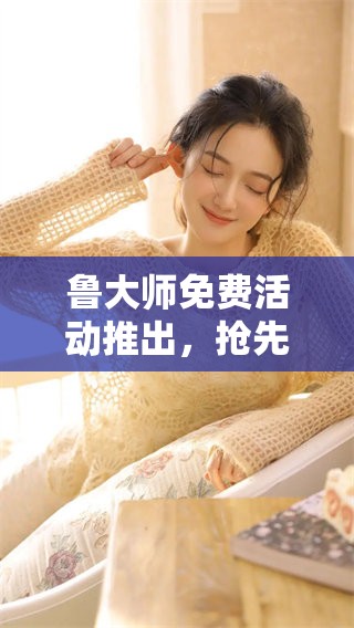 鲁大师免费活动推出，抢先体验新功能！
