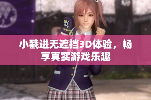 小戳进无遮挡3D体验，畅享真实游戏乐趣