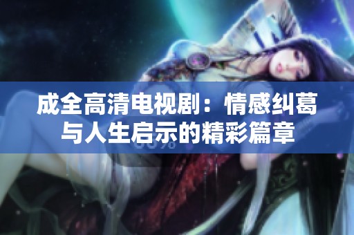 成全高清电视剧：情感纠葛与人生启示的精彩篇章