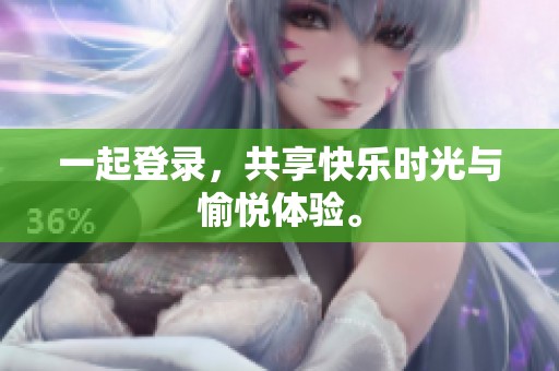 一起登录，共享快乐时光与愉悦体验。